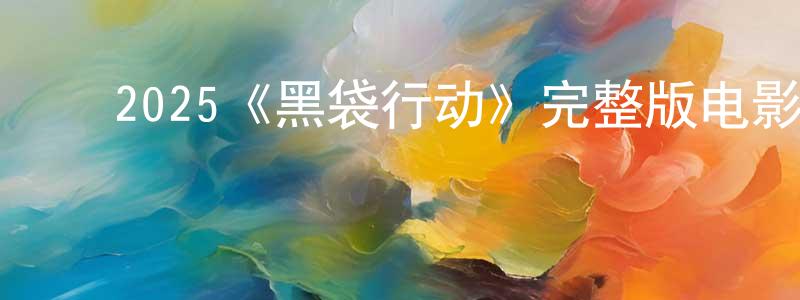 ﻿陈明捷发布﻿2025《黑袋行动》完整版电影/在线观看/百度云-美剧天堂